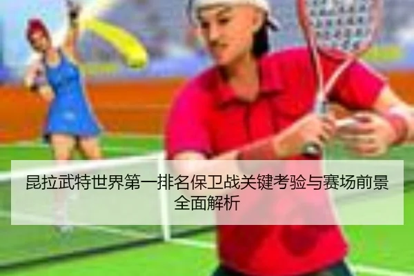 昆拉武特世界第一排名保卫战关键考验与赛场前景全面解析